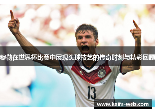 穆勒在世界杯比赛中展现头球技艺的传奇时刻与精彩回顾