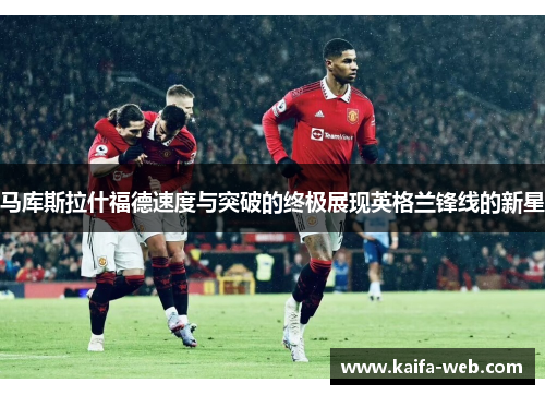 马库斯拉什福德速度与突破的终极展现英格兰锋线的新星