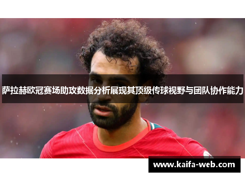 萨拉赫欧冠赛场助攻数据分析展现其顶级传球视野与团队协作能力