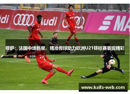 穆萨：法国中场新星，精准传球助力欧洲U21锦标赛表现精彩