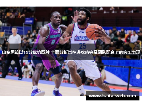 山东男篮以19分优势取胜 全面分析其在进攻防守及团队配合上的突出表现