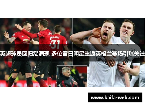 英超球员回归潮涌现 多位昔日明星重返英格兰赛场引爆关注